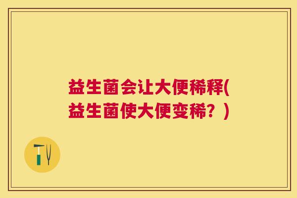 益生菌会让大便稀释(益生菌使大便变稀？)