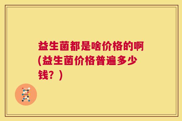益生菌都是啥价格的啊(益生菌价格普遍多少钱？)