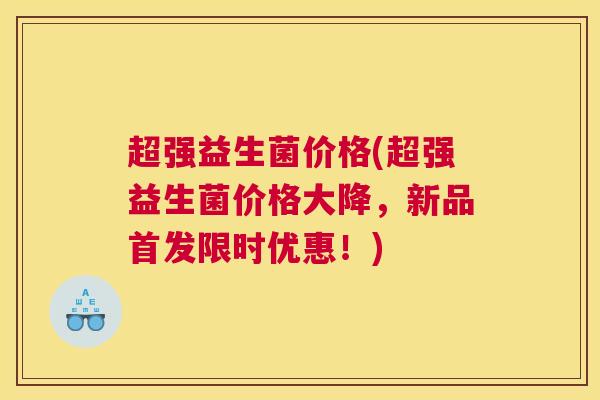超强益生菌价格(超强益生菌价格大降，新品首发限时优惠！)