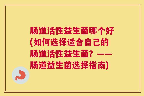 肠道活性益生菌哪个好(如何选择适合自己的肠道活性益生菌？——肠道益生菌选择指南)