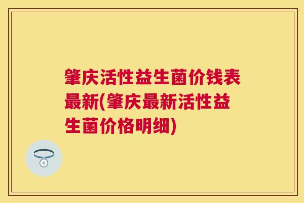 肇庆活性益生菌价钱表最新(肇庆最新活性益生菌价格明细)