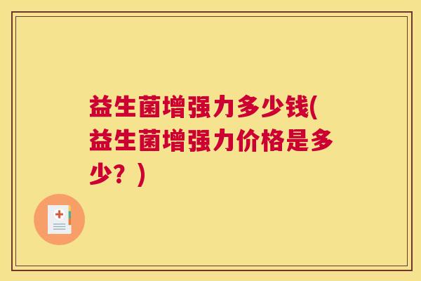 益生菌增强力多少钱(益生菌增强力价格是多少？)