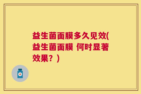 益生菌面膜多久见效(益生菌面膜 何时显著效果？)