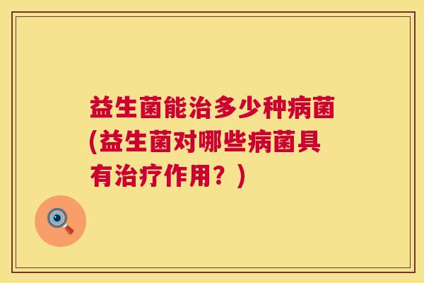 益生菌能治多少种病菌(益生菌对哪些病菌具有治疗作用？)