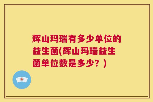辉山玛瑞有多少单位的益生菌(辉山玛瑞益生菌单位数是多少？)