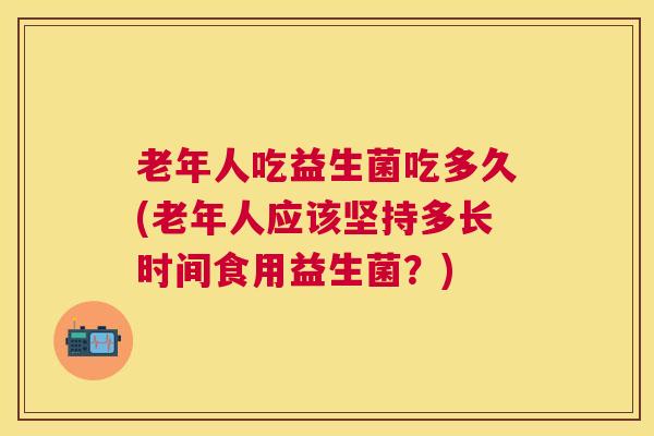 老年人吃益生菌吃多久(老年人应该坚持多长时间食用益生菌？)