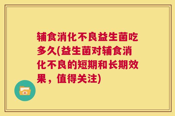 辅食消化不良益生菌吃多久(益生菌对辅食消化不良的短期和长期效果，值得关注)
