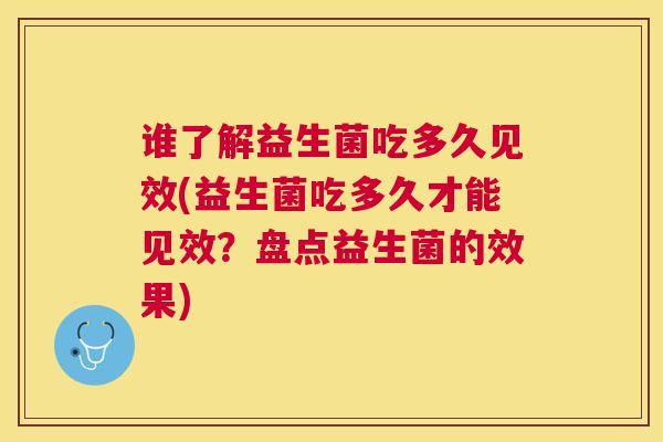 谁了解益生菌吃多久见效(益生菌吃多久才能见效？盘点益生菌的效果)