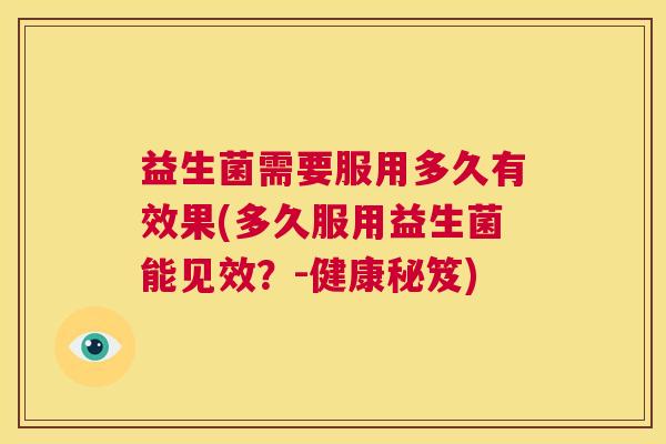 益生菌需要服用多久有效果(多久服用益生菌能见效？-健康秘笈)