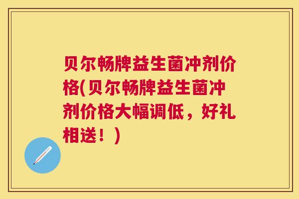 贝尔畅牌益生菌冲剂价格(贝尔畅牌益生菌冲剂价格大幅调低，好礼相送！)
