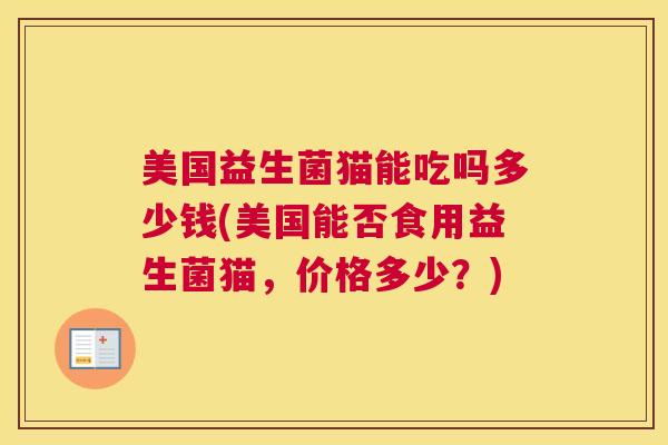 美国益生菌猫能吃吗多少钱(美国能否食用益生菌猫，价格多少？)
