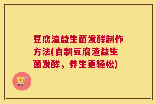 豆腐渣益生菌发酵制作方法(自制豆腐渣益生菌发酵，养生更轻松)