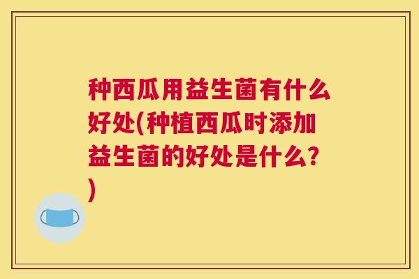 种西瓜用益生菌有什么好处(种植西瓜时添加益生菌的好处是什么？)