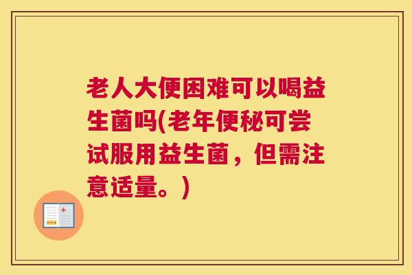 老人大便困难可以喝益生菌吗(老年便秘可尝试服用益生菌，但需注意适量。)