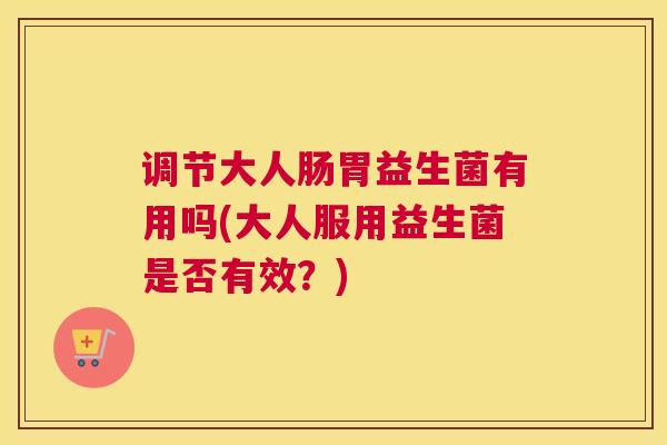 调节大人肠胃益生菌有用吗(大人服用益生菌是否有效？)