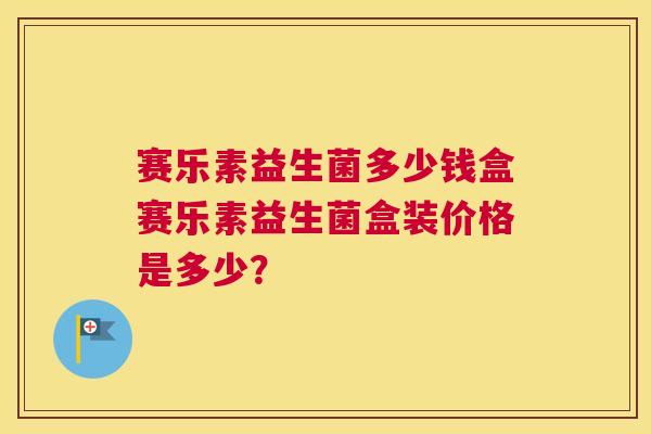 赛乐素益生菌多少钱盒赛乐素益生菌盒装价格是多少？