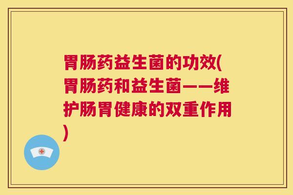 胃肠药益生菌的功效(胃肠药和益生菌——维护肠胃健康的双重作用)