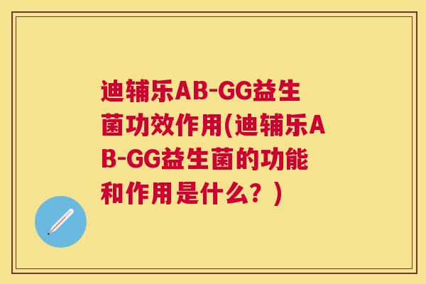 迪辅乐AB-GG益生菌功效作用(迪辅乐AB-GG益生菌的功能和作用是什么？)