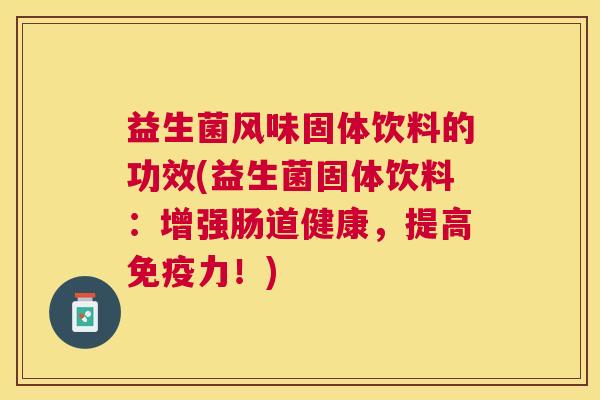 益生菌风味固体饮料的功效(益生菌固体饮料：增强肠道健康，提高免疫力！)