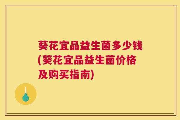 葵花宜品益生菌多少钱(葵花宜品益生菌价格及购买指南)