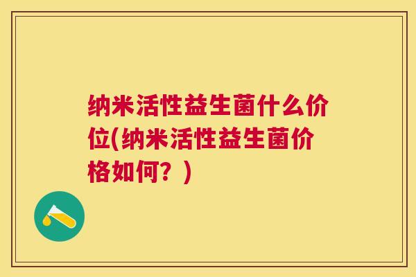 纳米活性益生菌什么价位(纳米活性益生菌价格如何？)