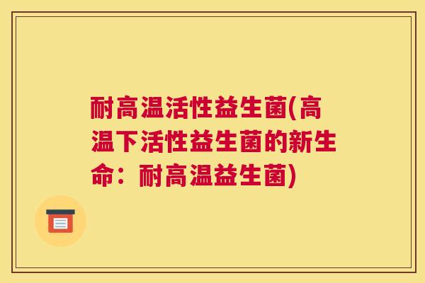 耐高温活性益生菌(高温下活性益生菌的新生命：耐高温益生菌)