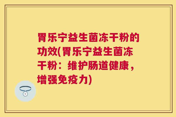 胃乐宁益生菌冻干粉的功效(胃乐宁益生菌冻干粉：维护肠道健康，增强免疫力)