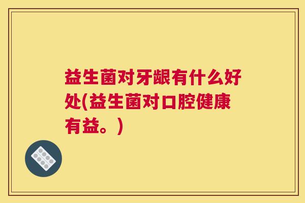 益生菌对牙龈有什么好处(益生菌对口腔健康有益。)