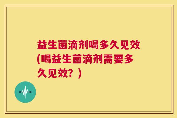 益生菌滴剂喝多久见效(喝益生菌滴剂需要多久见效？)