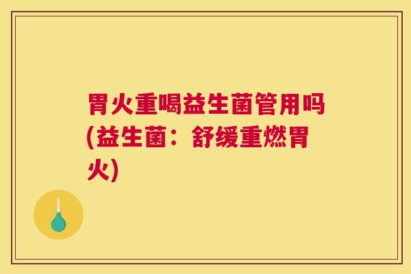 胃火重喝益生菌管用吗(益生菌：舒缓重燃胃火)