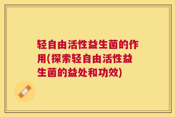轻自由活性益生菌的作用(探索轻自由活性益生菌的益处和功效)
