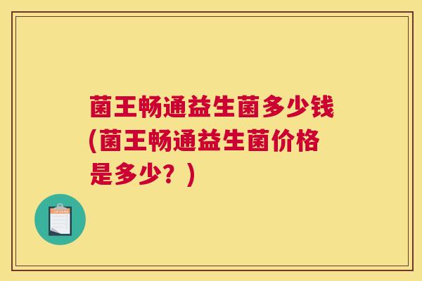 菌王畅通益生菌多少钱(菌王畅通益生菌价格是多少？)