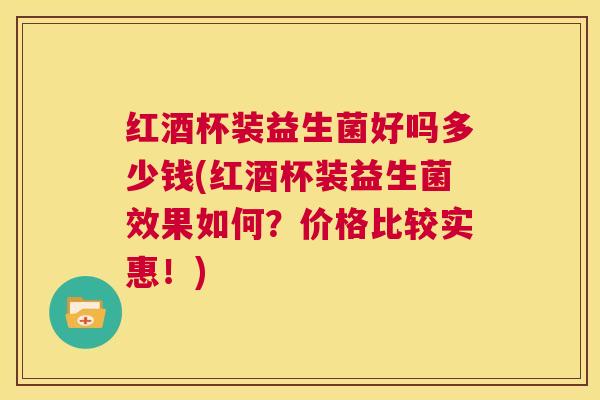 红酒杯装益生菌好吗多少钱(红酒杯装益生菌效果如何？价格比较实惠！)