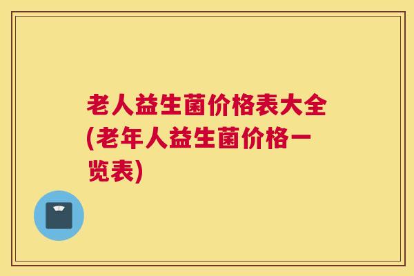 老人益生菌价格表大全(老年人益生菌价格一览表)