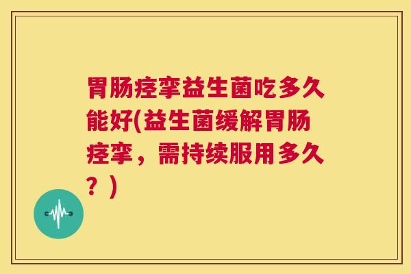 胃肠痉挛益生菌吃多久能好(益生菌缓解胃肠痉挛，需持续服用多久？)