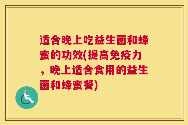 适合晚上吃益生菌和蜂蜜的功效(提高免疫力，晚上适合食用的益生菌和蜂蜜餐)
