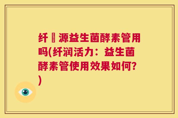 纤渼源益生菌酵素管用吗(纤润活力：益生菌酵素管使用效果如何？)