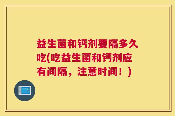 益生菌和钙剂要隔多久吃(吃益生菌和钙剂应有间隔，注意时间！)