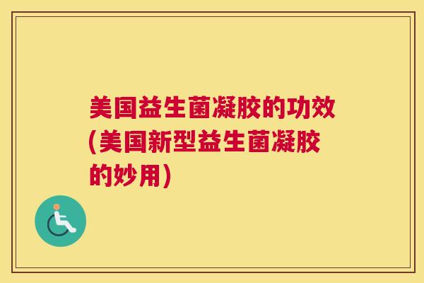 美国益生菌凝胶的功效(美国新型益生菌凝胶的妙用)