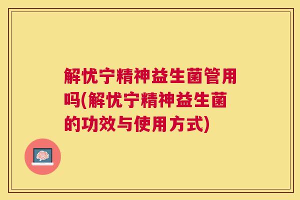 解忧宁精神益生菌管用吗(解忧宁精神益生菌的功效与使用方式)