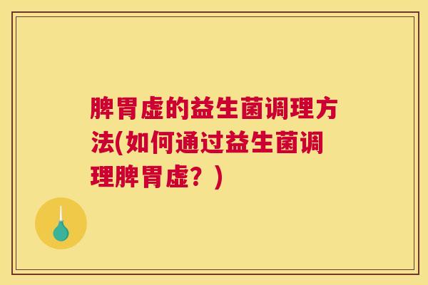 脾胃虚的益生菌调理方法(如何通过益生菌调理脾胃虚？)