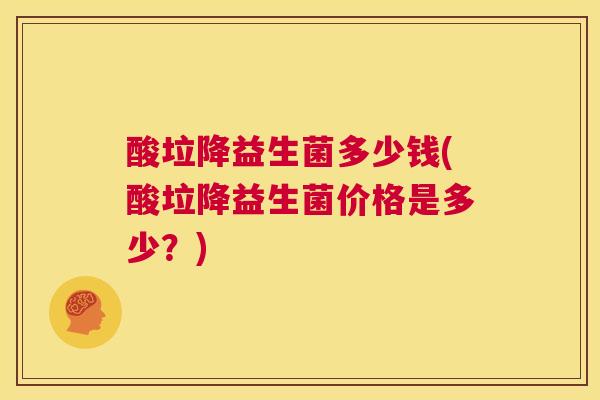 酸垃降益生菌多少钱(酸垃降益生菌价格是多少？)