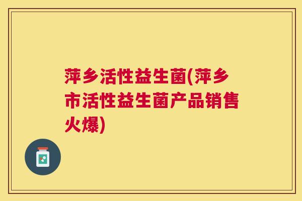 萍乡活性益生菌(萍乡市活性益生菌产品销售火爆)