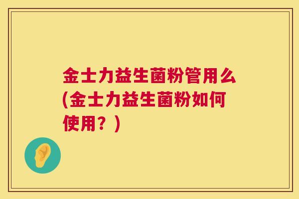 金士力益生菌粉管用么(金士力益生菌粉如何使用？)