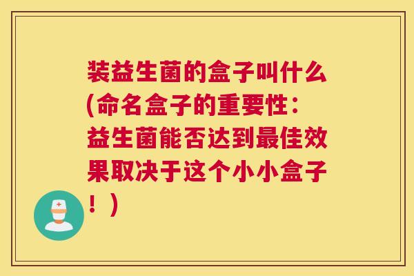 装益生菌的盒子叫什么(命名盒子的重要性：益生菌能否达到最佳效果取决于这个小小盒子！)