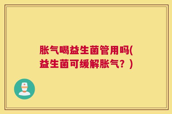 胀气喝益生菌管用吗(益生菌可缓解胀气？)