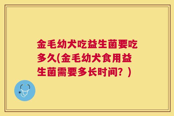 金毛幼犬吃益生菌要吃多久(金毛幼犬食用益生菌需要多长时间？)