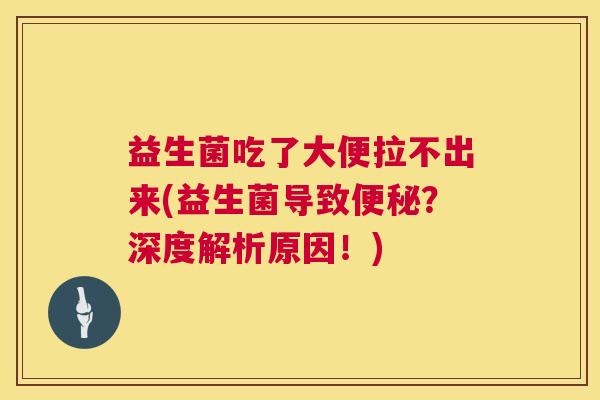 益生菌吃了大便拉不出来(益生菌导致便秘？深度解析原因！)