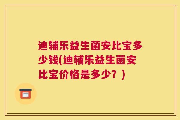 迪辅乐益生菌安比宝多少钱(迪辅乐益生菌安比宝价格是多少？)