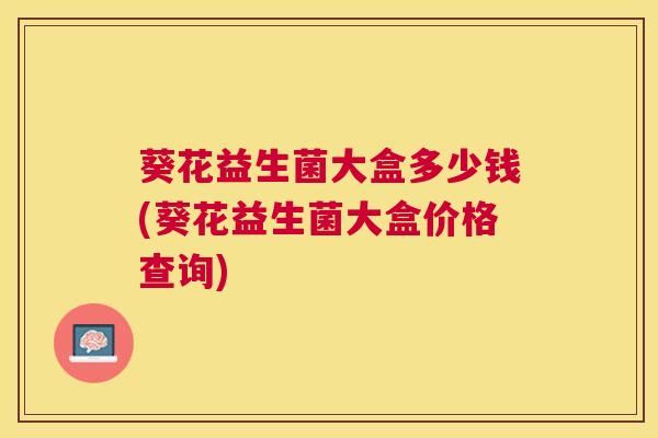 葵花益生菌大盒多少钱(葵花益生菌大盒价格查询)